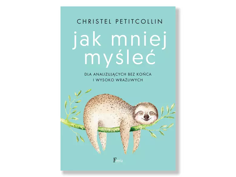 Jak mniej myśleć. Dla analizujących bez końca i wysoko wrażliwych